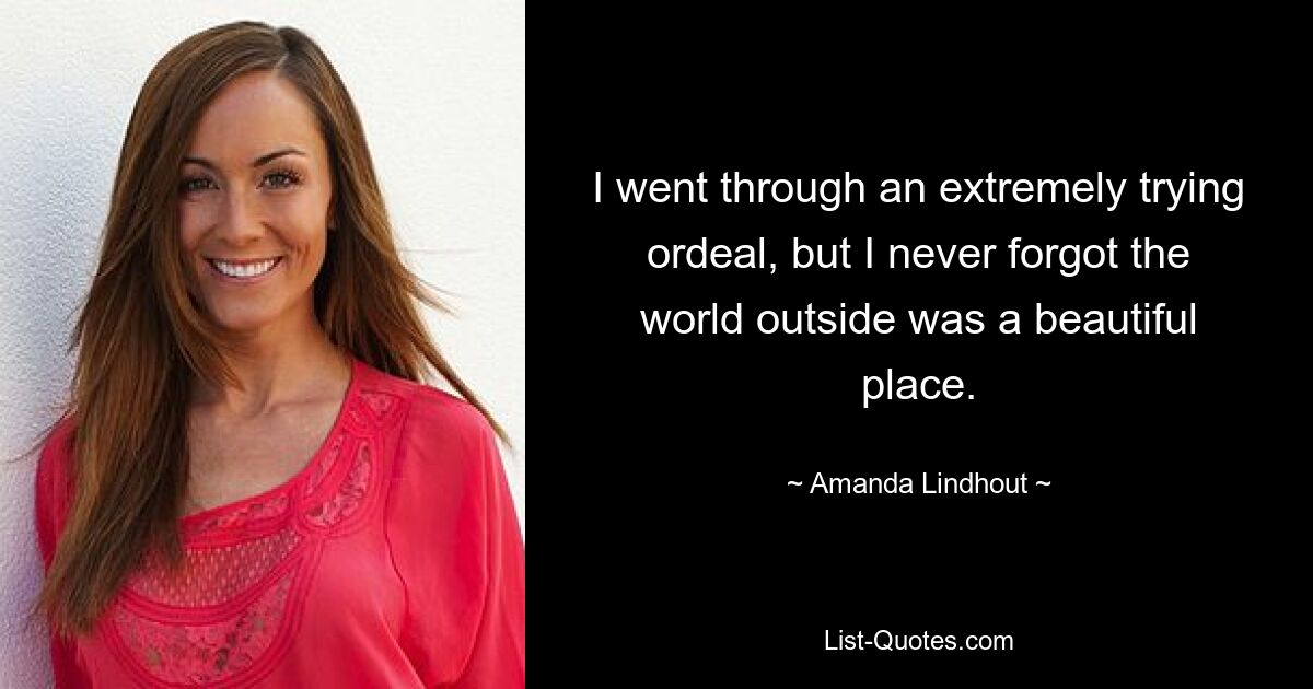 I went through an extremely trying ordeal, but I never forgot the world outside was a beautiful place. — © Amanda Lindhout