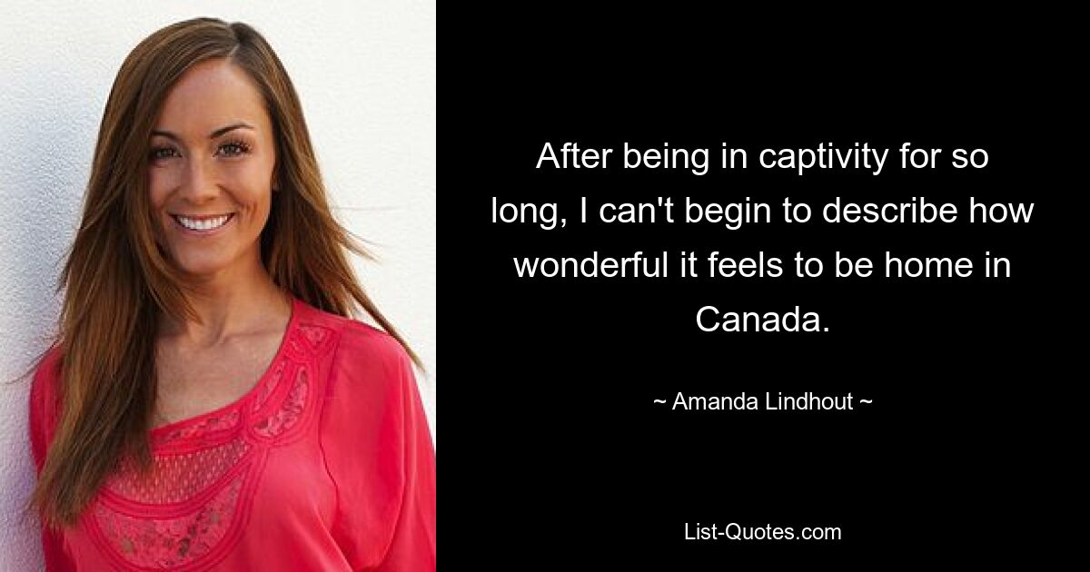 After being in captivity for so long, I can't begin to describe how wonderful it feels to be home in Canada. — © Amanda Lindhout