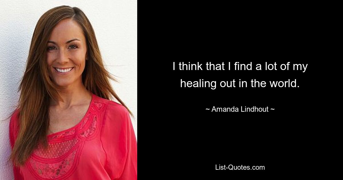 I think that I find a lot of my healing out in the world. — © Amanda Lindhout