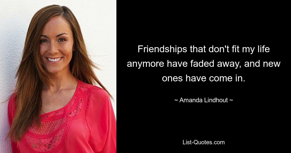 Friendships that don't fit my life anymore have faded away, and new ones have come in. — © Amanda Lindhout