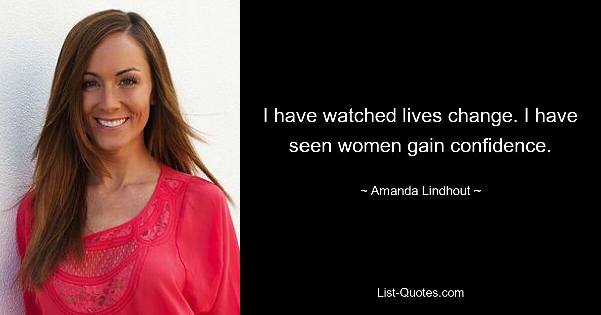 I have watched lives change. I have seen women gain confidence. — © Amanda Lindhout