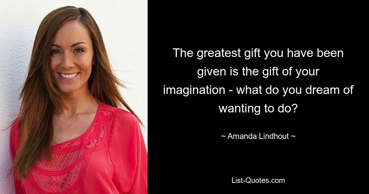 The greatest gift you have been given is the gift of your imagination - what do you dream of wanting to do? — © Amanda Lindhout