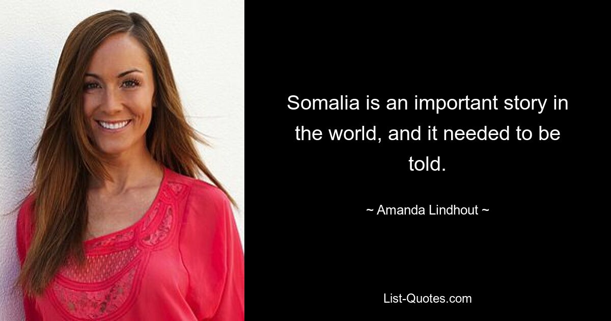 Somalia is an important story in the world, and it needed to be told. — © Amanda Lindhout