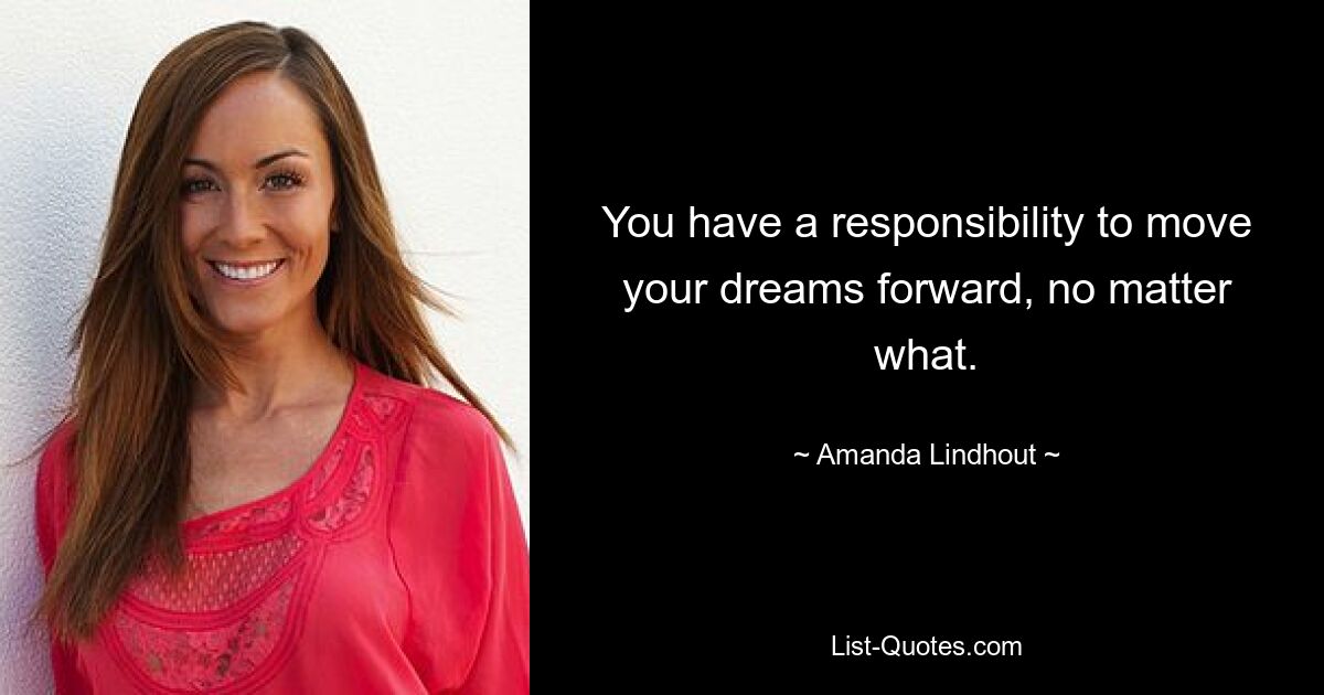 You have a responsibility to move your dreams forward, no matter what. — © Amanda Lindhout