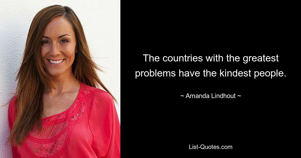 The countries with the greatest problems have the kindest people. — © Amanda Lindhout