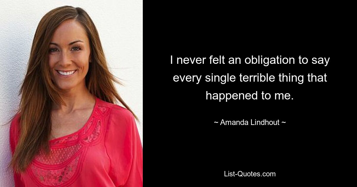 I never felt an obligation to say every single terrible thing that happened to me. — © Amanda Lindhout