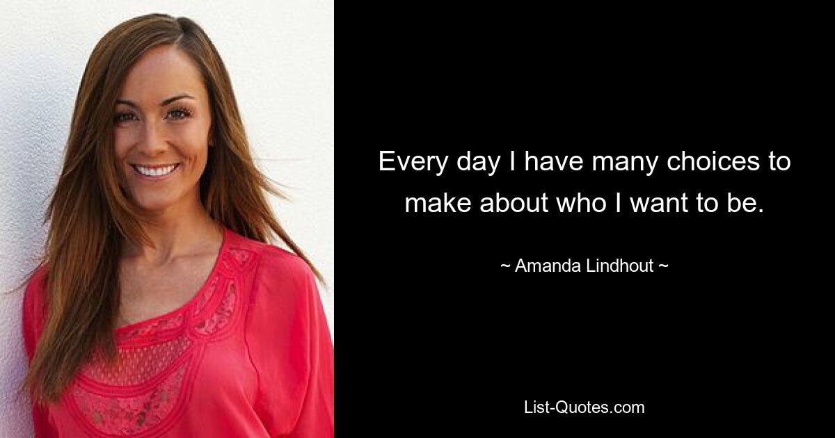 Every day I have many choices to make about who I want to be. — © Amanda Lindhout