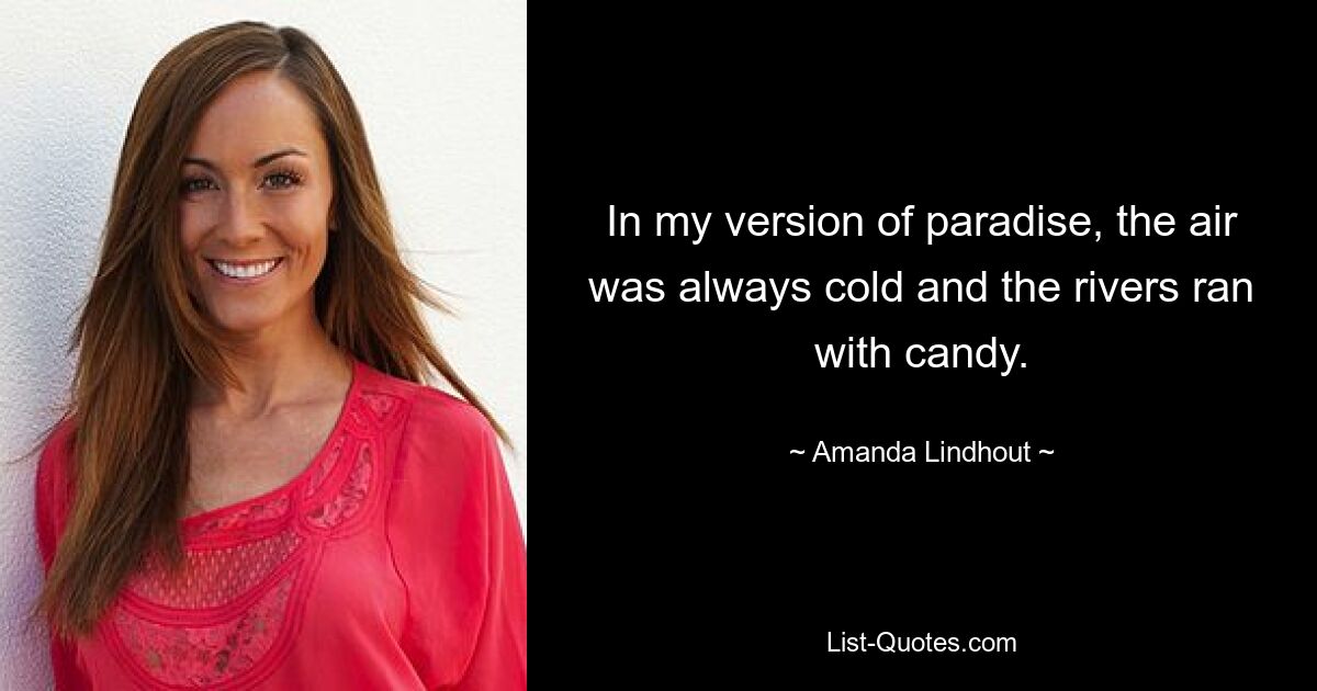 In my version of paradise, the air was always cold and the rivers ran with candy. — © Amanda Lindhout