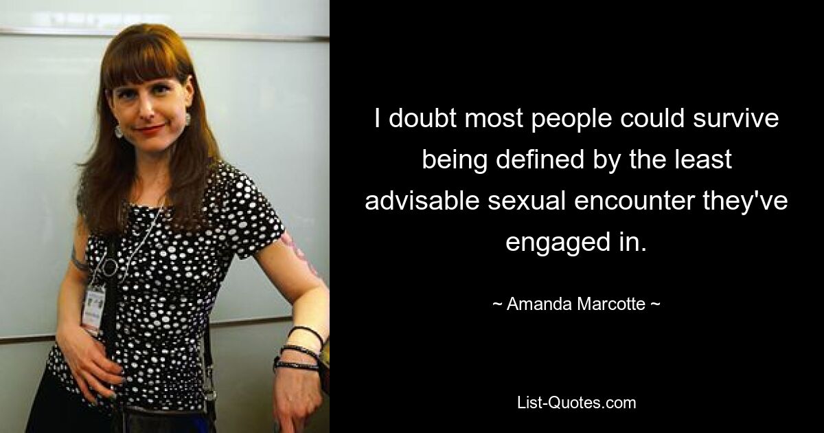 I doubt most people could survive being defined by the least advisable sexual encounter they've engaged in. — © Amanda Marcotte