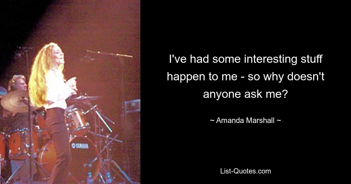 I've had some interesting stuff happen to me - so why doesn't anyone ask me? — © Amanda Marshall