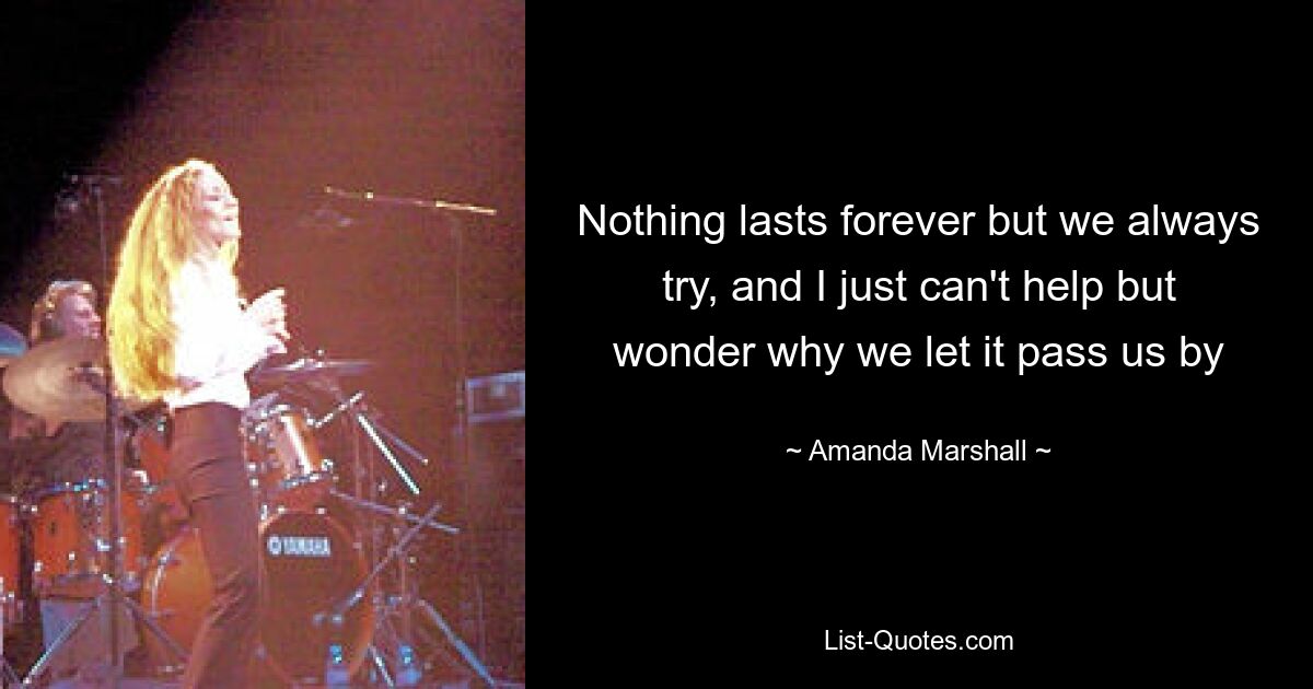 Nothing lasts forever but we always try, and I just can't help but wonder why we let it pass us by — © Amanda Marshall