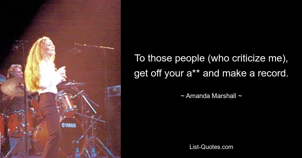 To those people (who criticize me), get off your a** and make a record. — © Amanda Marshall