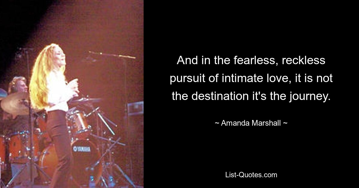 And in the fearless, reckless pursuit of intimate love, it is not the destination it's the journey. — © Amanda Marshall