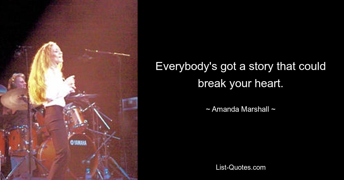 Everybody's got a story that could break your heart. — © Amanda Marshall