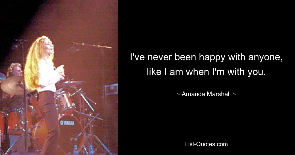 I've never been happy with anyone, like I am when I'm with you. — © Amanda Marshall