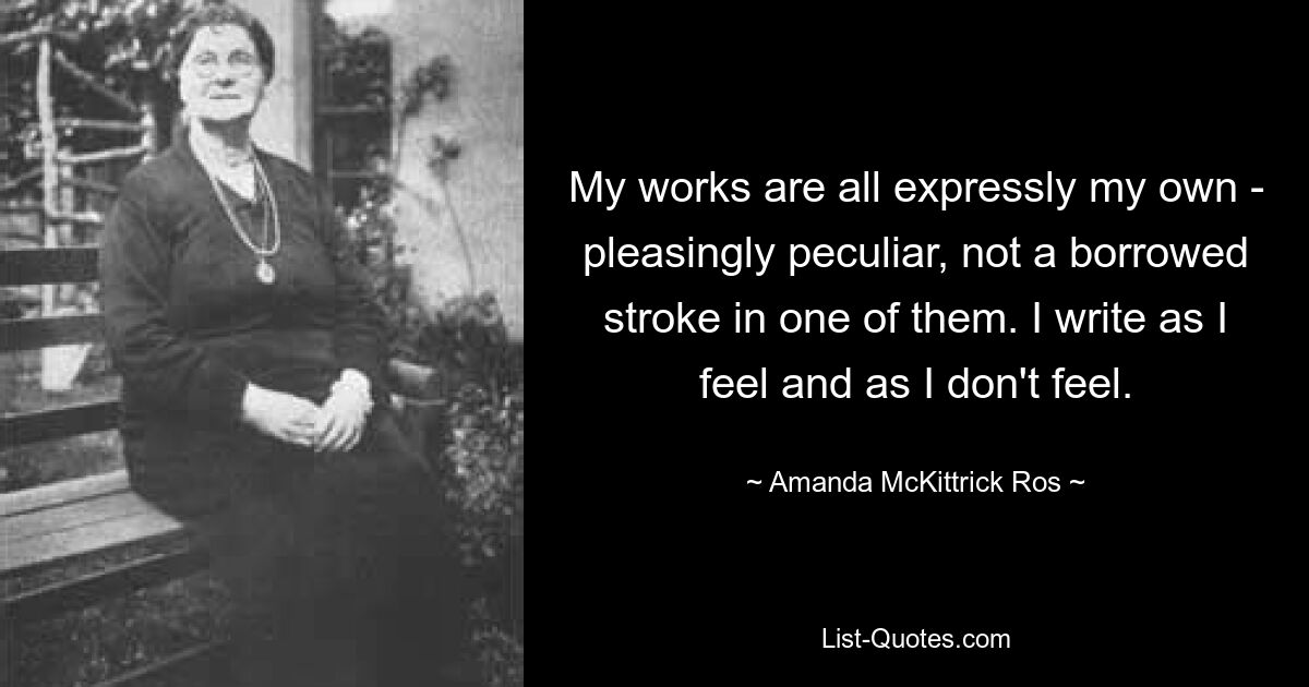 My works are all expressly my own - pleasingly peculiar, not a borrowed stroke in one of them. I write as I feel and as I don't feel. — © Amanda McKittrick Ros