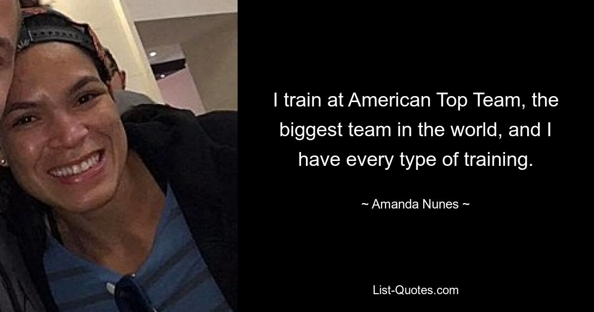 I train at American Top Team, the biggest team in the world, and I have every type of training. — © Amanda Nunes