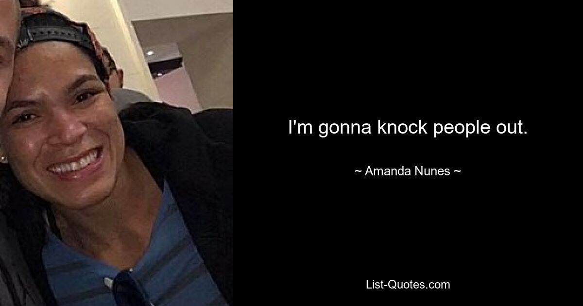 I'm gonna knock people out. — © Amanda Nunes