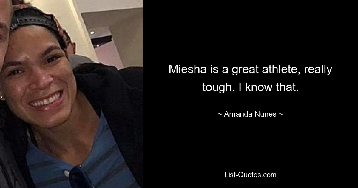 Miesha is a great athlete, really tough. I know that. — © Amanda Nunes