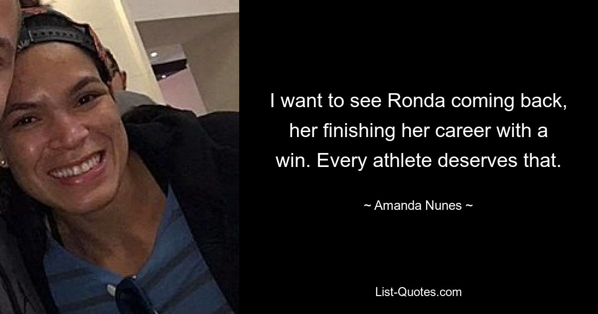 I want to see Ronda coming back, her finishing her career with a win. Every athlete deserves that. — © Amanda Nunes