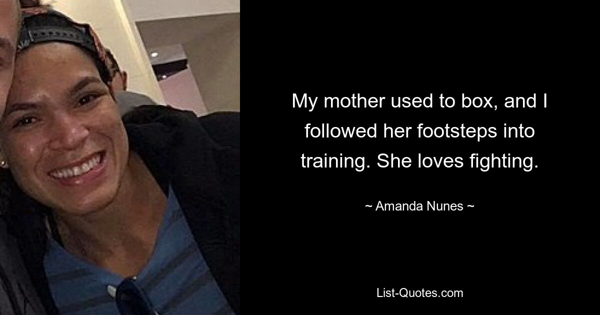 My mother used to box, and I followed her footsteps into training. She loves fighting. — © Amanda Nunes