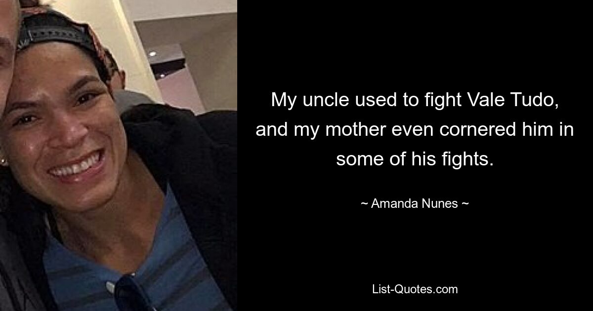 My uncle used to fight Vale Tudo, and my mother even cornered him in some of his fights. — © Amanda Nunes