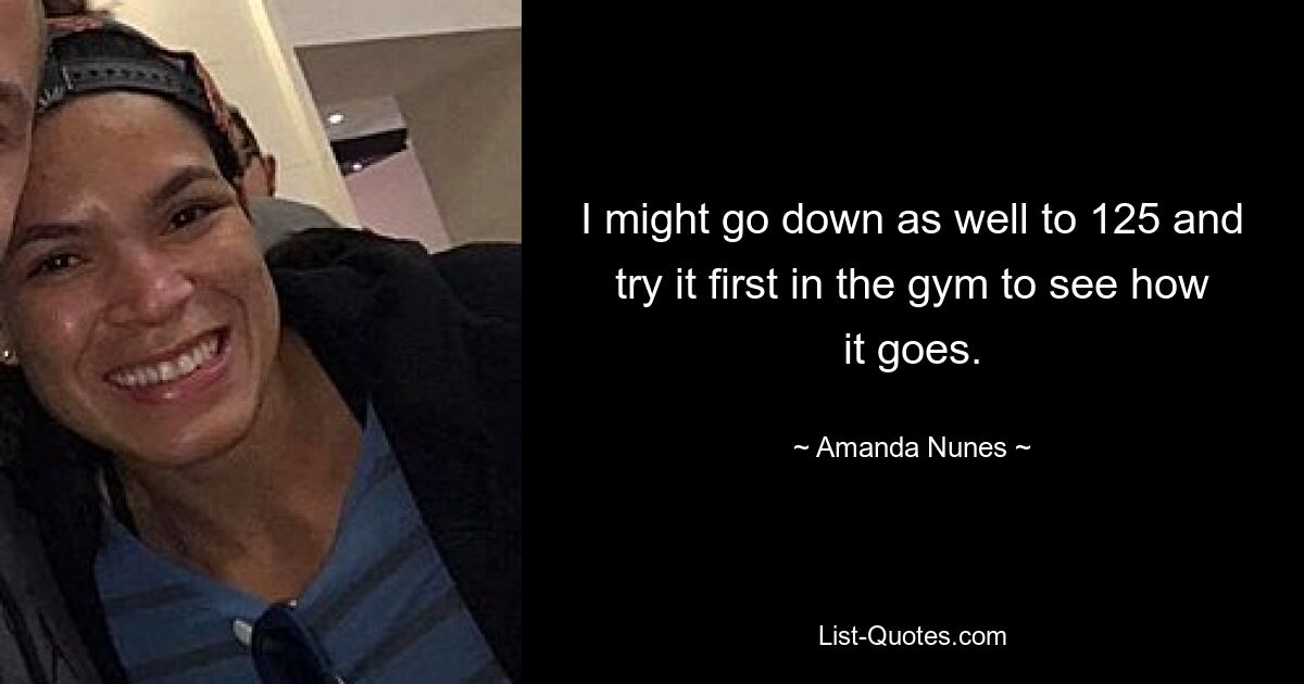 I might go down as well to 125 and try it first in the gym to see how it goes. — © Amanda Nunes