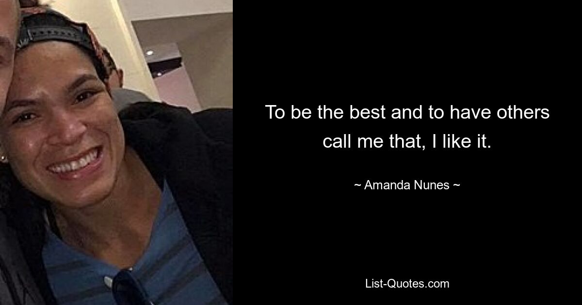 To be the best and to have others call me that, I like it. — © Amanda Nunes