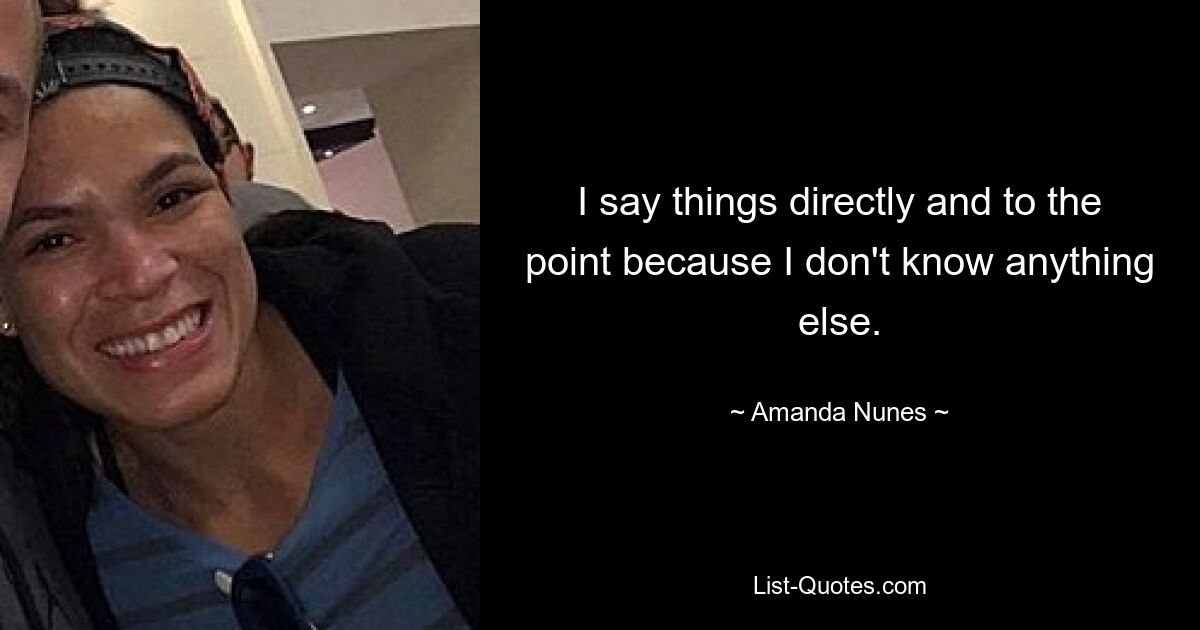 I say things directly and to the point because I don't know anything else. — © Amanda Nunes