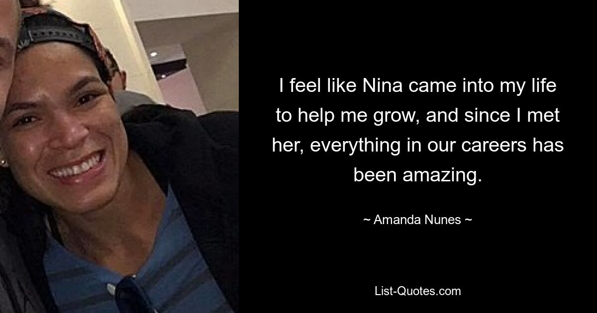 I feel like Nina came into my life to help me grow, and since I met her, everything in our careers has been amazing. — © Amanda Nunes