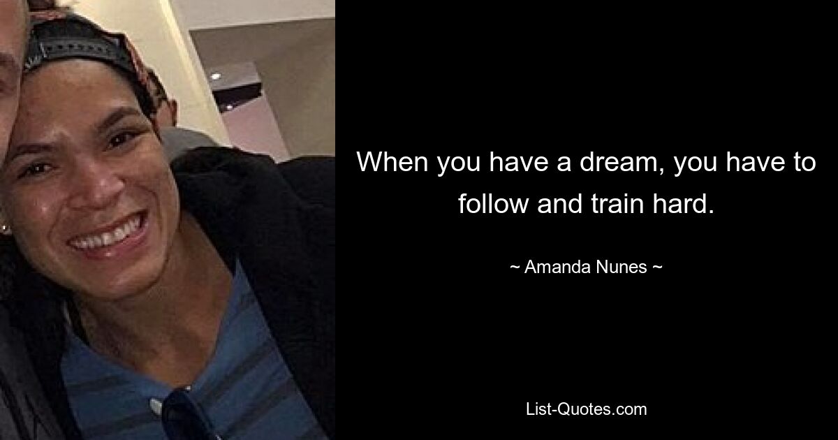 When you have a dream, you have to follow and train hard. — © Amanda Nunes