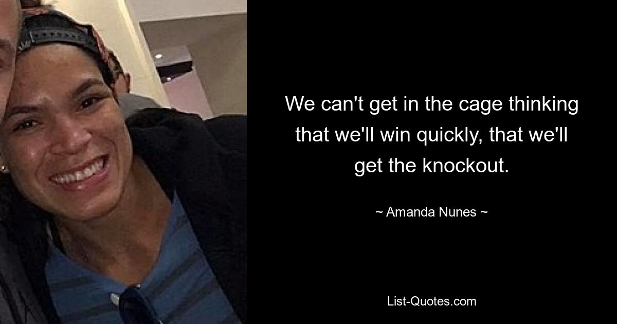 We can't get in the cage thinking that we'll win quickly, that we'll get the knockout. — © Amanda Nunes