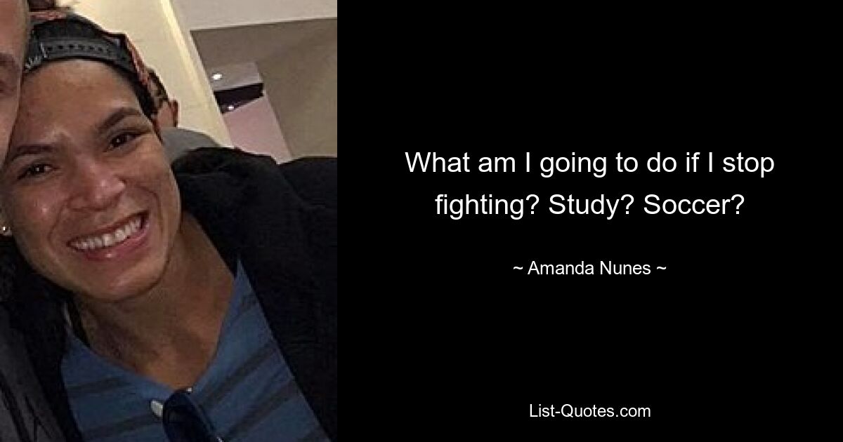 What am I going to do if I stop fighting? Study? Soccer? — © Amanda Nunes