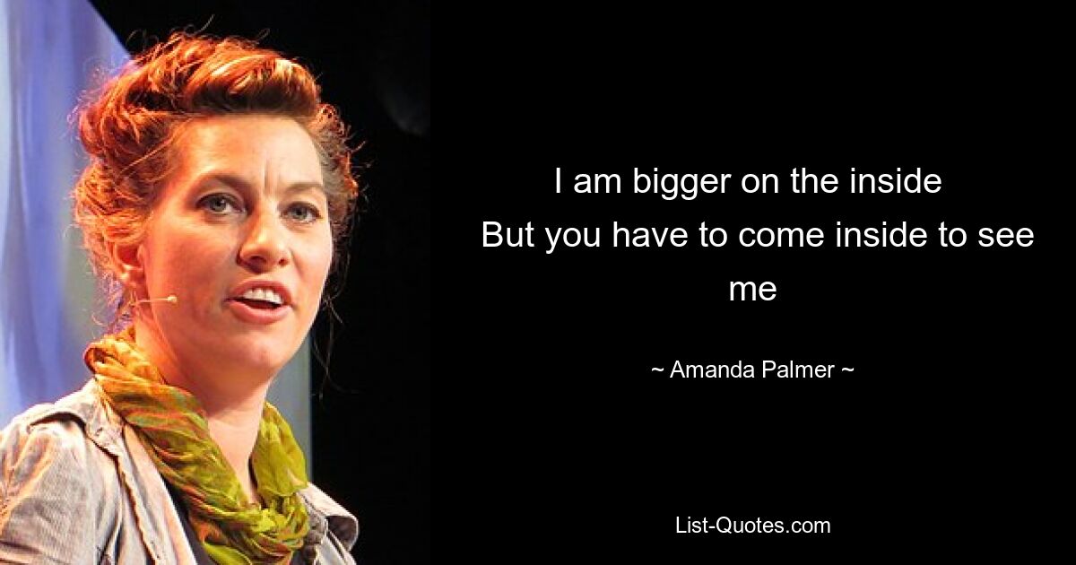 I am bigger on the inside 
 But you have to come inside to see me — © Amanda Palmer