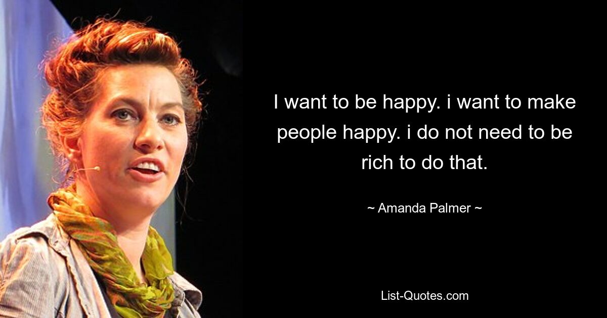 I want to be happy. i want to make people happy. i do not need to be rich to do that. — © Amanda Palmer