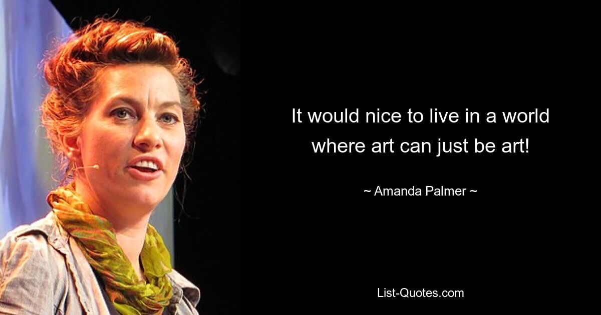 It would nice to live in a world where art can just be art! — © Amanda Palmer