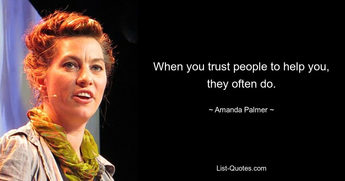 When you trust people to help you, they often do. — © Amanda Palmer