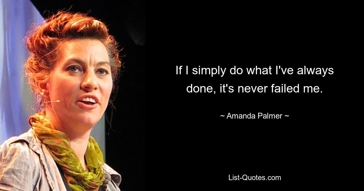 If I simply do what I've always done, it's never failed me. — © Amanda Palmer