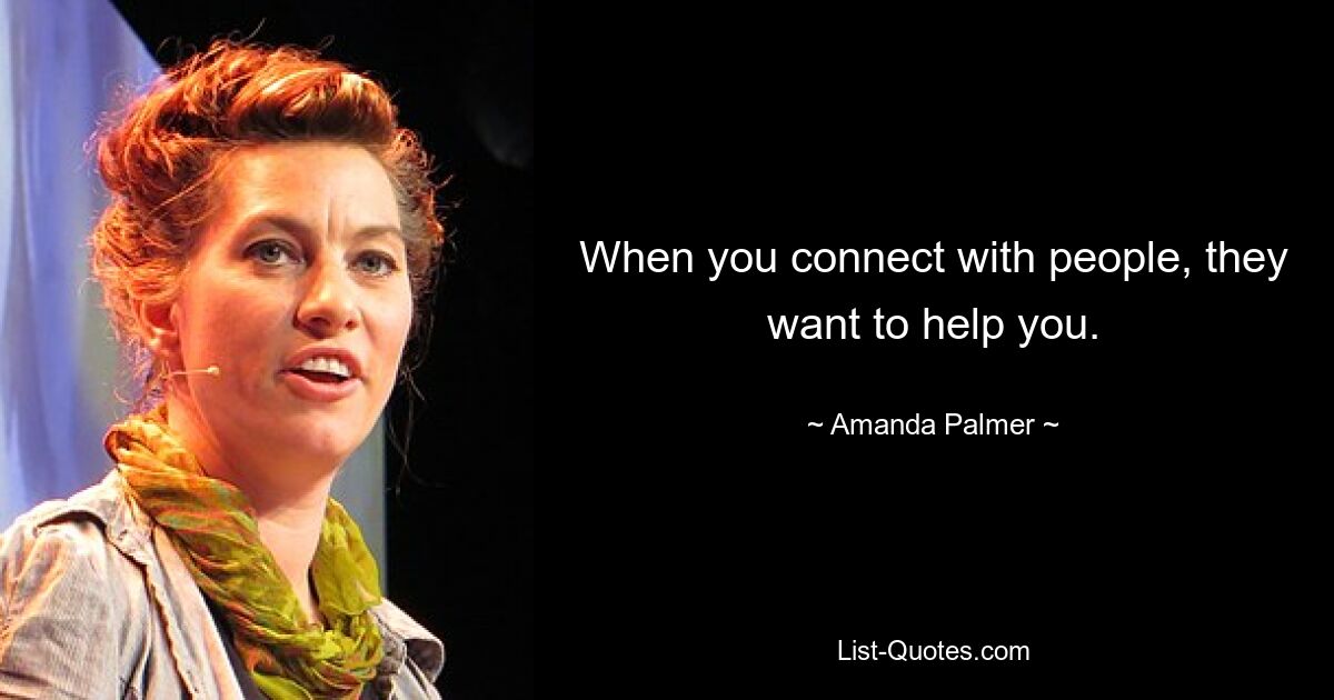 When you connect with people, they want to help you. — © Amanda Palmer