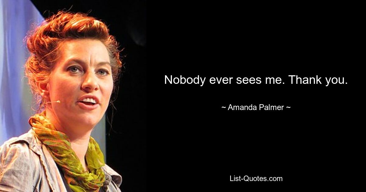 Nobody ever sees me. Thank you. — © Amanda Palmer