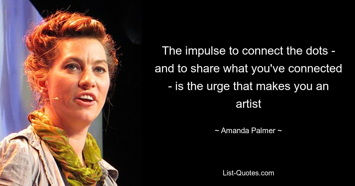 The impulse to connect the dots - and to share what you've connected - is the urge that makes you an artist — © Amanda Palmer