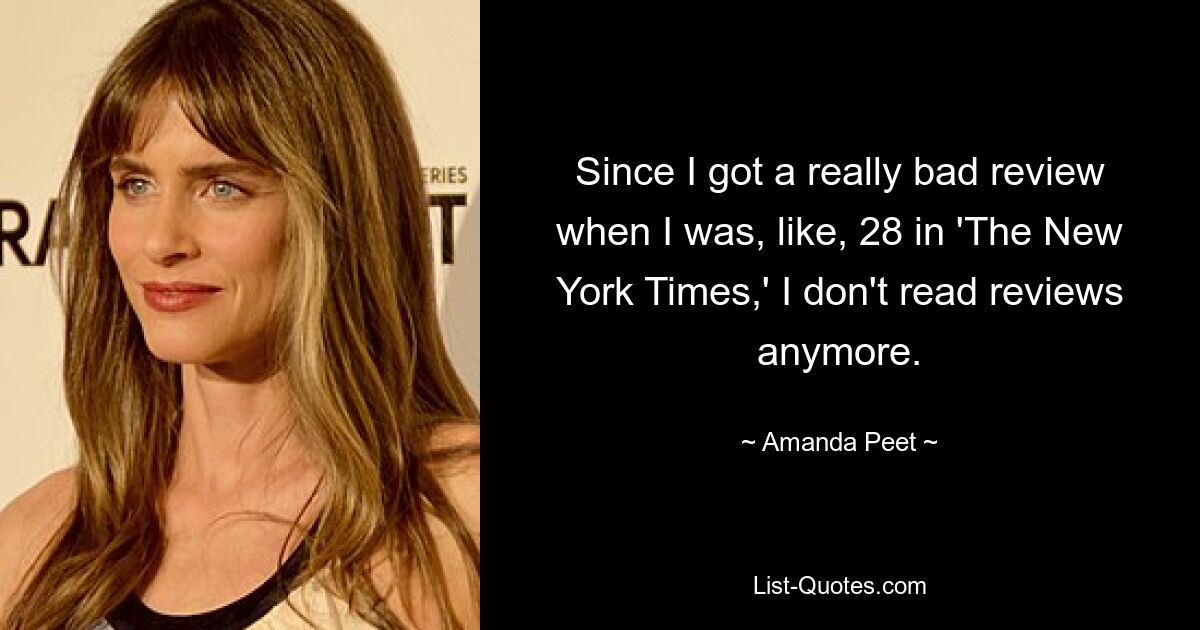 Since I got a really bad review when I was, like, 28 in 'The New York Times,' I don't read reviews anymore. — © Amanda Peet