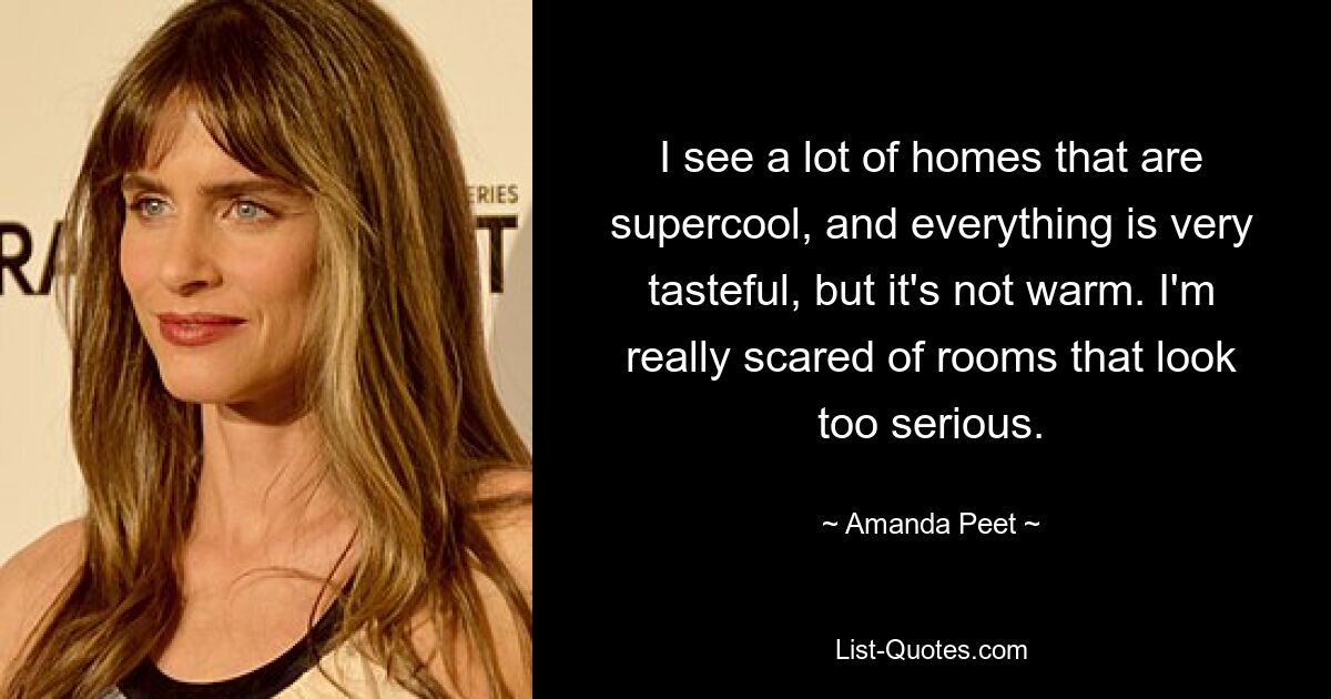 I see a lot of homes that are supercool, and everything is very tasteful, but it's not warm. I'm really scared of rooms that look too serious. — © Amanda Peet