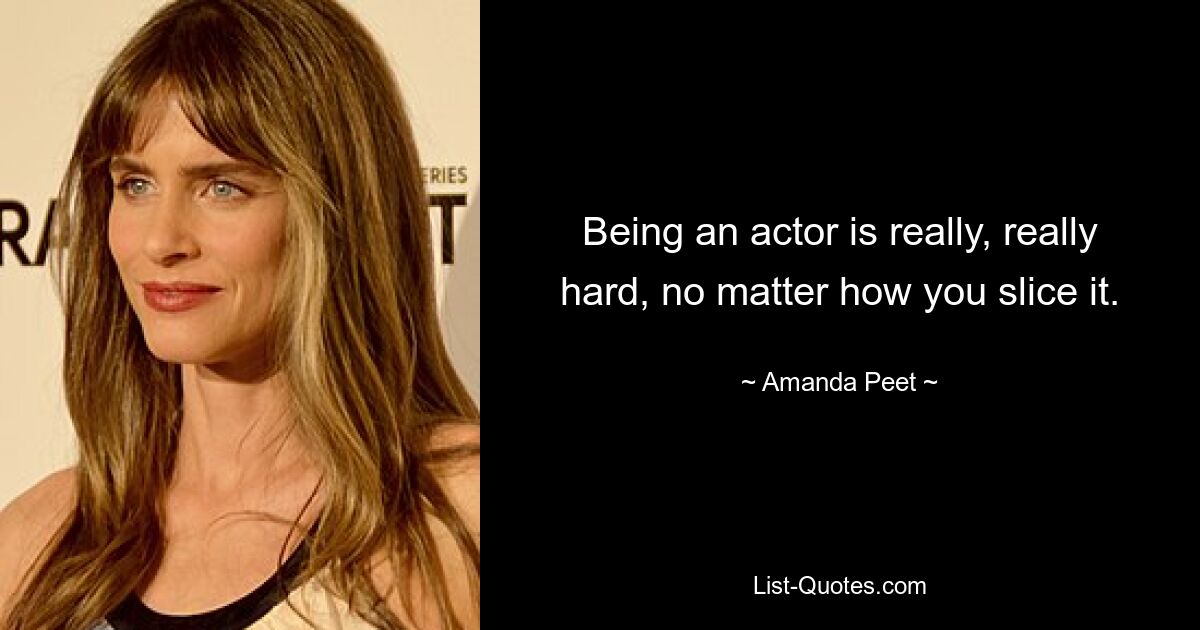 Being an actor is really, really hard, no matter how you slice it. — © Amanda Peet