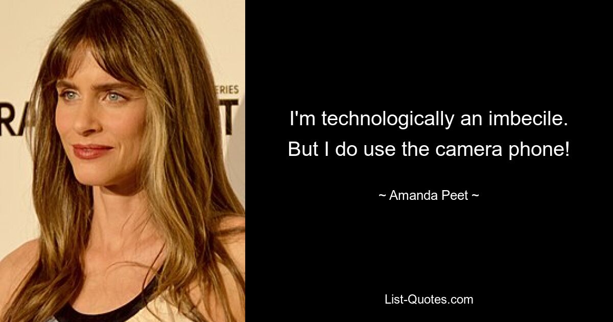 I'm technologically an imbecile. But I do use the camera phone! — © Amanda Peet