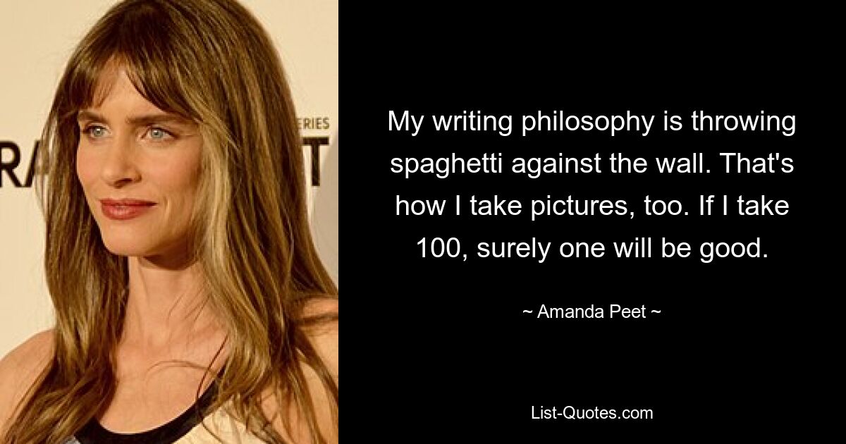 My writing philosophy is throwing spaghetti against the wall. That's how I take pictures, too. If I take 100, surely one will be good. — © Amanda Peet