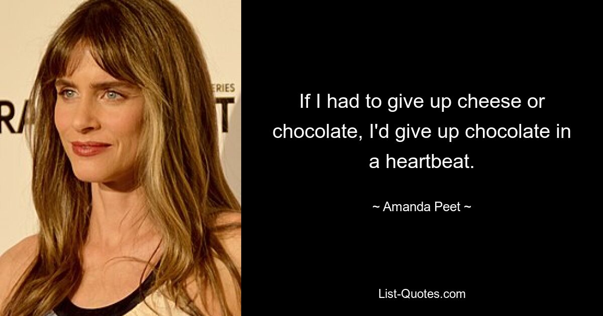 If I had to give up cheese or chocolate, I'd give up chocolate in a heartbeat. — © Amanda Peet