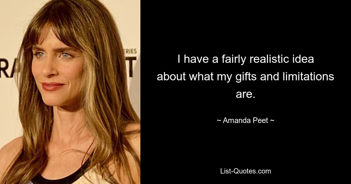 I have a fairly realistic idea about what my gifts and limitations are. — © Amanda Peet