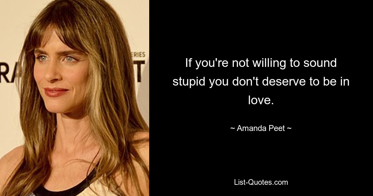 If you're not willing to sound stupid you don't deserve to be in love. — © Amanda Peet