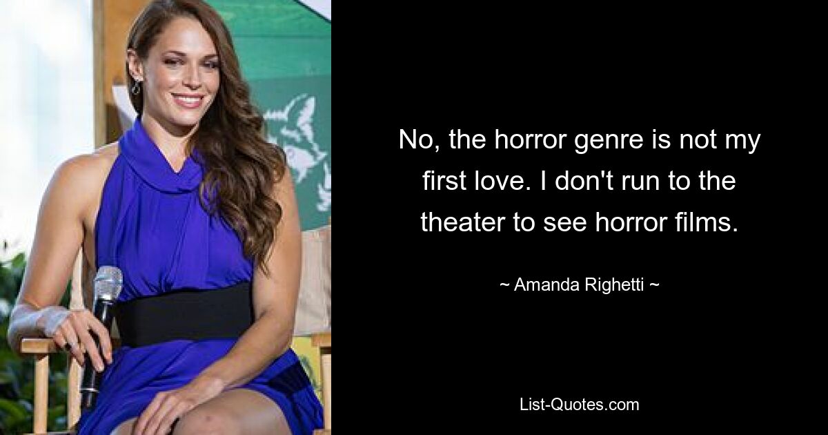 No, the horror genre is not my first love. I don't run to the theater to see horror films. — © Amanda Righetti